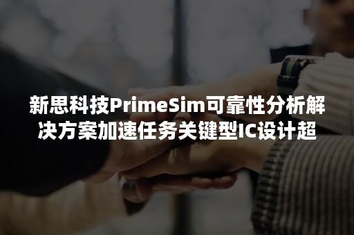 新思科技PrimeSim可靠性分析解决方案加速任务关键型IC设计超收敛