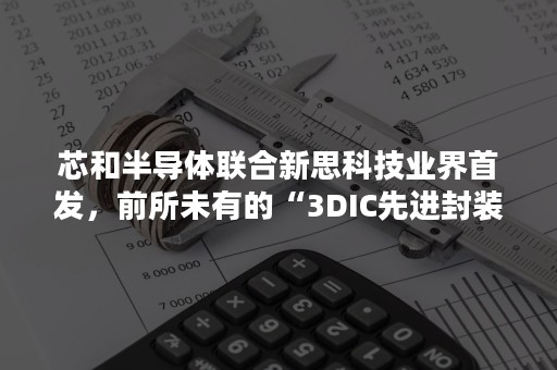 芯和半导体联合新思科技业界首发，前所未有的“3DIC先进封装设计分析全流程”EDA平台