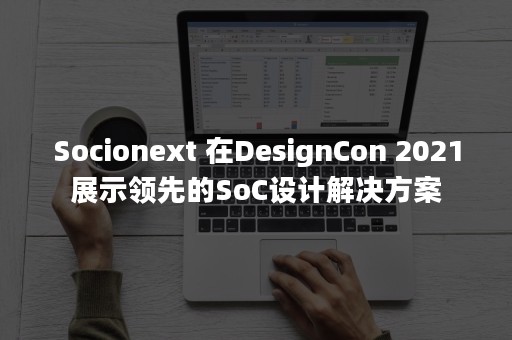 Socionext 在DesignCon 2021展示领先的SoC设计解决方案