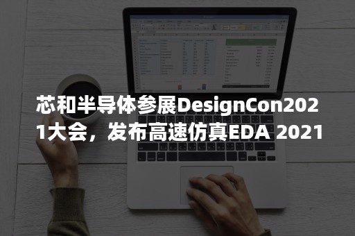 芯和半导体参展DesignCon2021大会，发布高速仿真EDA 2021版本