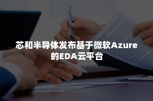 芯和半导体发布基于微软Azure的EDA云平台