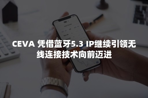 CEVA 凭借蓝牙5.3 IP继续引领无线连接技术向前迈进