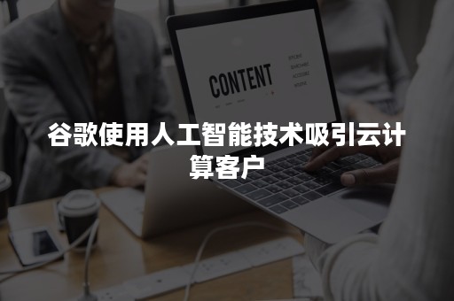 谷歌使用人工智能技术吸引云计算客户