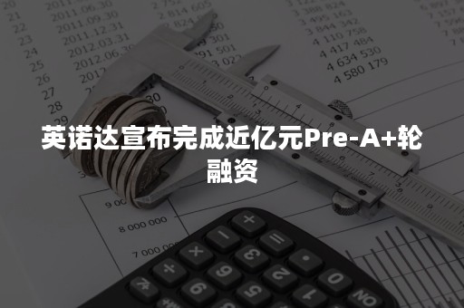 英诺达宣布完成近亿元Pre-A+轮融资