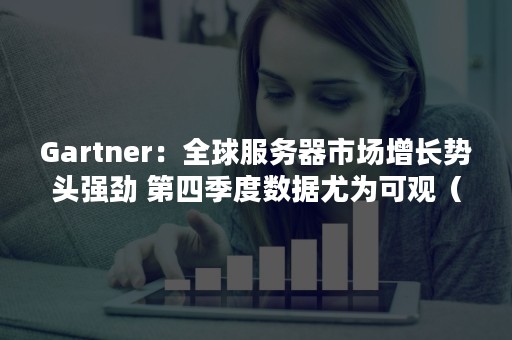 Gartner：全球服务器市场增长势头强劲 第四季度数据尤为可观（全球服务器市场规模）