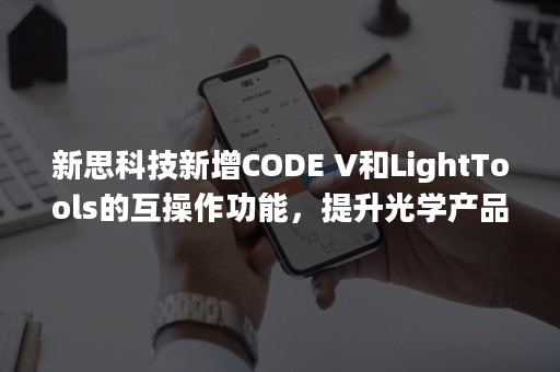 新思科技新增CODE V和LightTools的互操作功能，提升光学产品开发效率