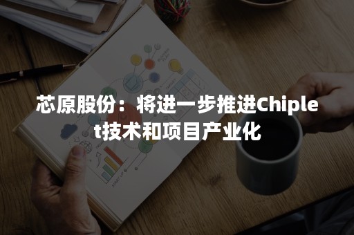 芯原股份：将进一步推进Chiplet技术和项目产业化