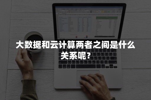 大数据和云计算两者之间是什么关系呢？