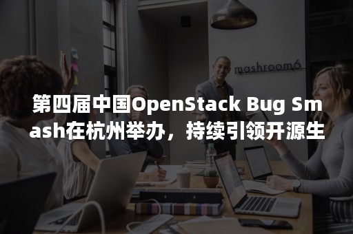 第四届中国OpenStack Bug Smash在杭州举办，持续引领开源生态发展