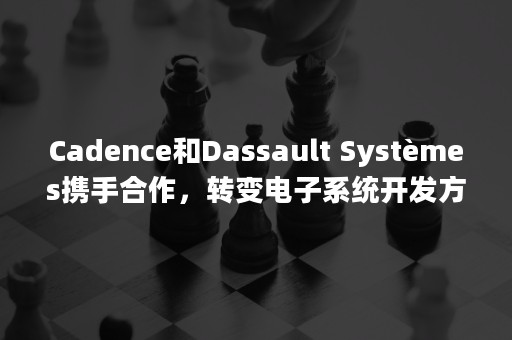 Cadence和Dassault Systèmes携手合作，转变电子系统开发方式