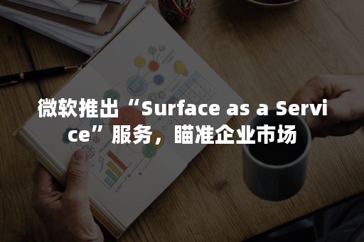 微软推出“Surface as a Service”服务，瞄准企业市场