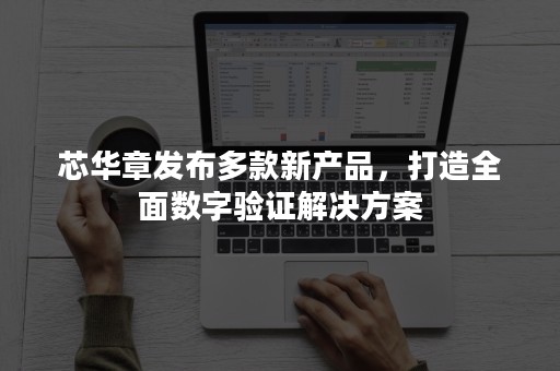 芯华章发布多款新产品，打造全面数字验证解决方案