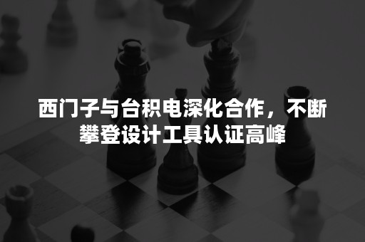 西门子与台积电深化合作，不断攀登设计工具认证高峰