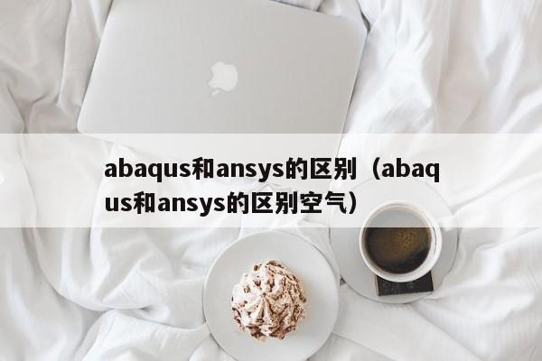 abaqus和ansys的区别（abaqus和ansys的区别空气）