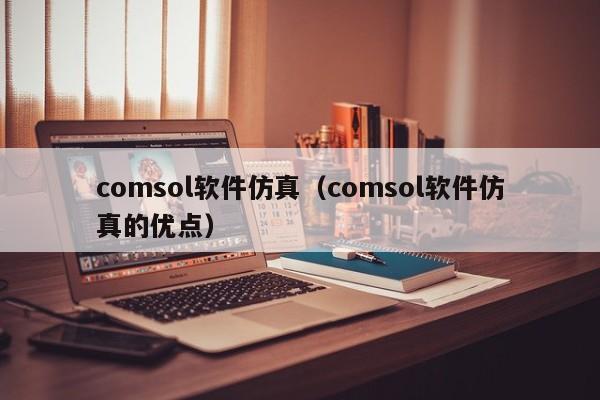 comsol软件仿真（comsol软件仿真的优点）