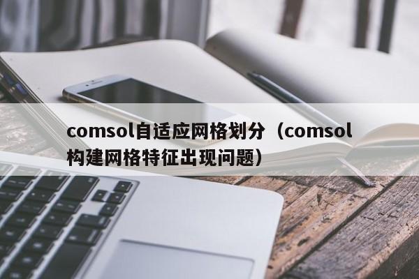 comsol自适应网格划分（comsol构建网格特征出现问题）