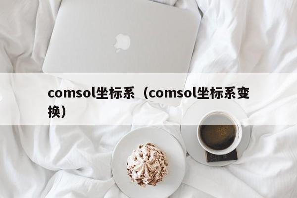 comsol坐标系（comsol坐标系变换）