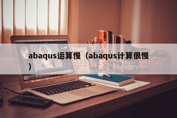 abaqus运算慢（abaqus计算很慢）