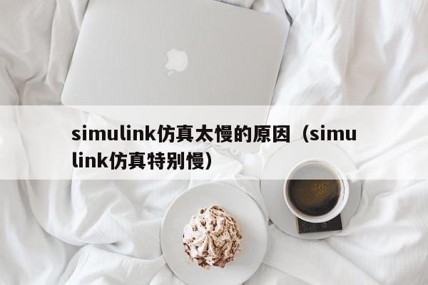 simulink仿真太慢的原因（simulink仿真特别慢）