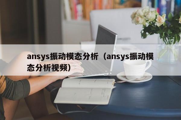 ansys振动模态分析（ansys振动模态分析视频）