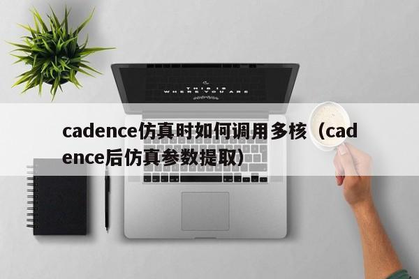 cadence仿真时如何调用多核（cadence后仿真参数提取）