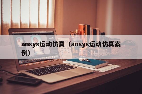 ansys运动仿真（ansys运动仿真案例）