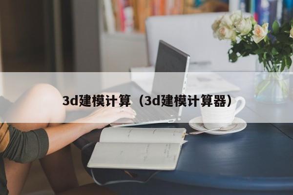 3d建模计算（3d建模计算器）