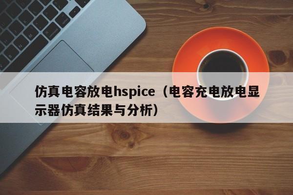 仿真电容放电hspice（电容充电放电显示器仿真结果与分析）