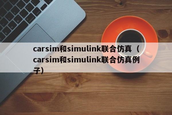 carsim和simulink联合仿真（carsim和simulink联合仿真例子）