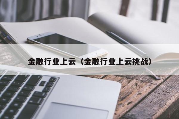 金融行业上云（金融行业上云挑战）